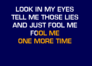 LOOK IN MY EYES
TELL ME THOSE LIES
AND JUST FOOL ME

FOUL ME
ONE MORE TIME