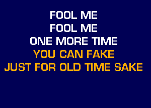 FOOL ME
FOOL ME
ONE MORE TIME
YOU CAN FAKE
JUST FOR OLD TIME SAKE