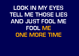 LOOK IN MY EYES
TELL ME THOSE LIES
AND JUST FOOL ME

FOUL ME
ONE MORE TIME