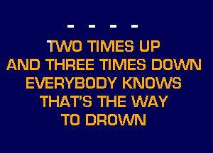 TWO TIMES UP
AND THREE TIMES DOWN
EVERYBODY KNOWS
THAT'S THE WAY
TO BROWN