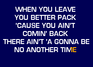 WHEN YOU LEAVE
YOU BETTER PACK
'CAUSE YOU AIN'T
COMIM BACK
THERE AIN'T 'A GONNA BE
N0 ANOTHER TIME