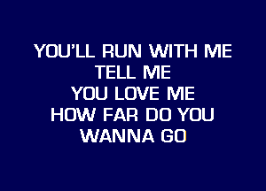 YOU'LL RUN WITH ME
TELL ME
YOU LOVE ME

HOW FAR DO YOU
WANNA GO