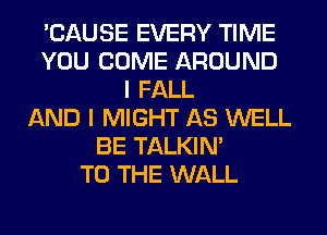 'CAUSE EVERY TIME
YOU COME AROUND
I FALL
AND I MIGHT AS WELL
BE TALKIN'
TO THE WALL