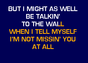 BUT I MIGHT AS WELL
BE TALKIN'

TO THE WALL
WHEN I TELL MYSELF
I'M NOT MISSIN' YOU

AT ALL