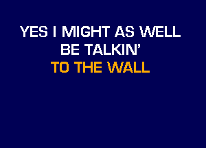 YES I MIGHT AS WELL
BE TALKIM
TO THE WALL