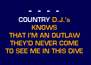 COUNTRY D.J.'s
KNOWS
THAT I'M AN OUTLAW
THEY'D NEVER COME
TO SEE ME IN THIS DIVE