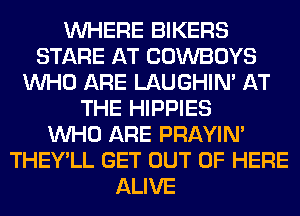 WHERE BIKERS
STARE AT COWBOYS
WHO ARE LAUGHIN' AT
THE HIPPIES
WHO ARE PRAYIN'
THEY'LL GET OUT OF HERE
ALIVE