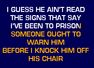 I GUESS HE AIN'T READ
THE SIGNS THAT SAY
I'VE BEEN TO PRISON
SOMEONE OUGHT T0

WARN HIM
BEFORE I KNOCK HIM OFF
HIS CHAIR