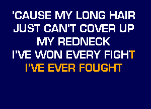 'CAUSE MY LONG HAIR
JUST CAN'T COVER UP
MY REDNECK
I'VE WON EVERY FIGHT
I'VE EVER FOUGHT