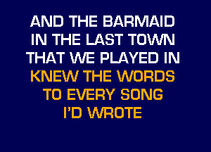 AND THE BARMAID
IN THE LAST TOWN
THAT WE PLAYED IN
KNEW THE WORDS
T0 EVERY SONG
I'D WROTE