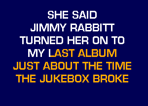 SHE SAID
JIMMY RABBITI'
TURNED HER ON TO
MY LAST ALBUM
JUST ABOUT THE TIME
THE JUKEBOX BROKE