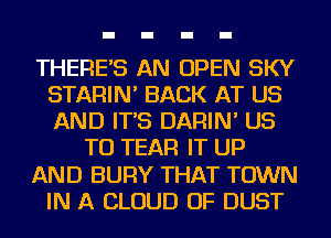 THERE'S AN OPEN SKY
STARIN' BACK AT US
AND IT'S DARIN' US

TO TEAR IT UP

AND BURY THAT TOWN

IN A CLOUD OF DUST