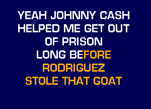 YEAH JOHNNY CASH
HELPED ME GET OUT
OF PRISON
LONG BEFORE
RODRIGUEZ
STOLE THAT GOAT