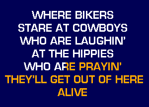 WHERE BIKERS
STARE AT COWBOYS
WHO ARE LAUGHIN'

AT THE HIPPIES
WHO ARE PRAYIN'
THEY'LL GET OUT OF HERE
ALIVE