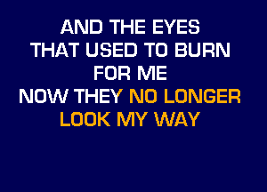 AND THE EYES
THAT USED TO BURN
FOR ME
NOW THEY NO LONGER
LOOK MY WAY