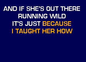 AND IF SHE'S OUT THERE
RUNNING WILD
ITS JUST BECAUSE
I TAUGHT HER HOW
