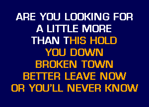 ARE YOU LOOKING FOR
A LITTLE MORE
THAN THIS HOLD
YOU DOWN
BROKEN TOWN
BETTER LEAVE NOW
OR YOU'LL NEVER KNOW