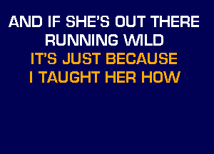 AND IF SHE'S OUT THERE
RUNNING WILD
ITS JUST BECAUSE
I TAUGHT HER HOW