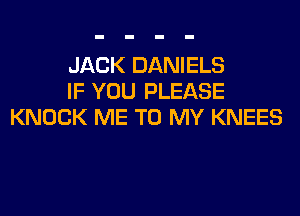 JACK DANIELS
IF YOU PLEASE
KNOCK ME TO MY KNEES
