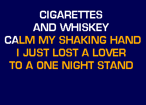 CIGARETTES
AND VVHISKEY
CALM MY SHAKING HAND
I JUST LOST A LOVER
TO A ONE NIGHT STAND