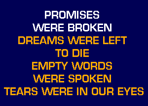 PROMISES
WERE BROKEN
DREAMS WERE LEFT
TO DIE
EMPTY WORDS
WERE SPOKEN
TEARS WERE IN OUR EYES