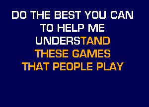DO THE BEST YOU CAN
TO HELP ME
UNDERSTAND
THESE GAMES
THAT PEOPLE PLAY