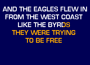 AND THE EAGLES FLEW IN
FROM THE WEST COAST
LIKE THE BYRDS
THEY WERE TRYING
TO BE FREE