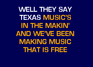 WELL THEY SAY
TEXAS MUSIC'S
IN THE MAKIN'
AND WE'VE BEEN
MAKING MUSIC
THAT IS FREE

g