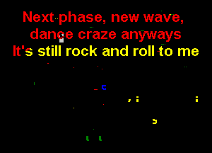 Nextphase, new wave,
danqe craze anyways
It's still rock and rollto me