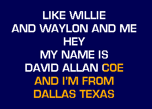 LIKE WILLIE
AND WAYLON AND ME
HEY
MY NAME IS
Dl-W'lD ALLAN CUE
AND I'M FROM
DALLAS TEXAS