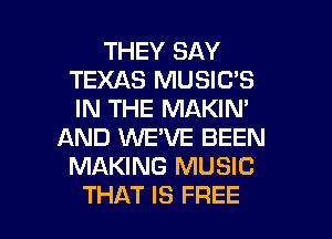 THEY SAY
TEXAS MUSIC'S
IN THE MAKIN'

AND 1WE'VE BEEN
MAKING MUSIC

THAT IS FREE I