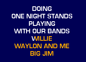 DOING
ONE NIGHT STANDS
PLAYING

WITH OUR BANDS
WILLIE
WAYLON AND ME
BIG JIM