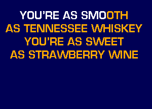 YOU'RE AS SMOOTH
AS TENNESSEE VVHISKEY
YOU'RE AS SWEET
AS STRAWBERRY WINE