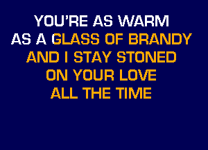 YOU'RE AS WARM
AS A GLASS 0F BRANDY
AND I STAY STONED
ON YOUR LOVE
ALL THE TIME