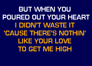 BUT WHEN YOU
POURED OUT YOUR HEART
I DIDN'T WASTE IT
'CAUSE THERE'S NOTHIN'
LIKE YOUR LOVE
TO GET ME HIGH
