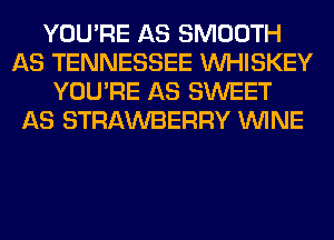 YOU'RE AS SMOOTH
AS TENNESSEE VVHISKEY
YOU'RE AS SWEET
AS STRAWBERRY WINE