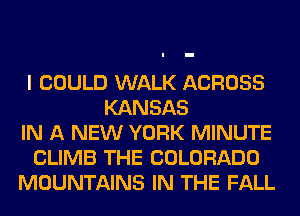 I COULD WALK ACROSS
KANSAS
IN A NEW YORK MINUTE
CLIMB THE COLORADO
MOUNTAINS IN THE FALL