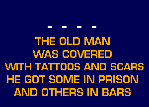 THE OLD MAN

WAS COVERED
VUITH TATTOOS AND SCARS

HE GOT SOME IN PRISON
AND OTHERS IN BARS