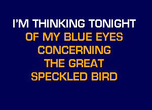 I'M THINKING TONIGHT
OF MY BLUE EYES
CONCERNING
THE GREAT
SPECKLED BIRD