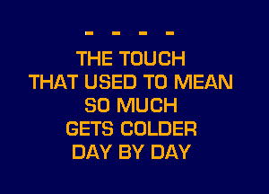 THE TOUCH
THAT USED TO MEAN

SO MUCH
GETS CDLDER
DAY BY DAY