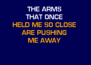 THE ARMS
THAT ONCE
HELD ME SO CLOSE

ARE PUSHING
ME AWAY