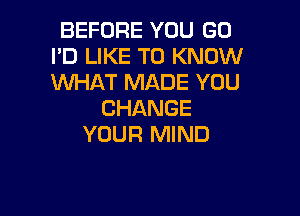 BEFORE YOU GO
I'D LIKE TO KNOW
WHAT MADE YOU

CHANGE

YOUR MIND