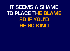 IT SEEMS A SHAME
T0 PLACE THE BLAME
SO IF YOU'D
BE SO KIND