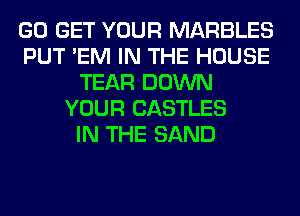 GO GET YOUR MARBLES
PUT 'EM IN THE HOUSE
TEAR DOWN
YOUR CASTLES
IN THE SAND