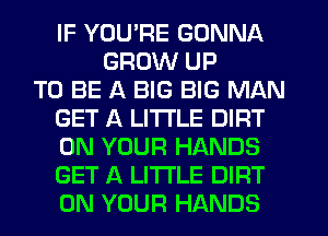 IF YOU'RE GONNA
GROW UP
TO BE A BIG BIG MAN
GET A LITTLE DIRT
ON YOUR HANDS
GET A LITTLE DIRT
ON YOUR HANDS