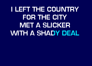 I LEFT THE COUNTRY
FOR THE CITY
MET A SLICKER
WTH A SHADY DEAL