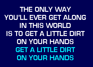 THE ONLY WAY
YOU'LL EVER GET ALONG
IN THIS WORLD
IS TO GET A LITTLE DIRT
ON YOUR HANDS
GET A LITTLE DIRT
ON YOUR HANDS