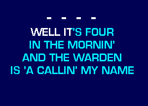 WELL ITS FOUR
IN THE MORNIM
AND THE WARDEN
IS 'A CALLIN' MY NAME