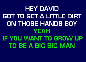 HEY Dl-W'lD
GOT TO GET A LITTLE DIRT
0N THOSE HANDS BOY

YEAH
IF YOU WANT TO GROW UP

TO BE A BIG BIG MAN