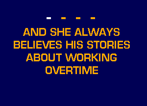 AND SHE ALWAYS
BELIEVES HIS STORIES
ABOUT WORKING
OVERTIME